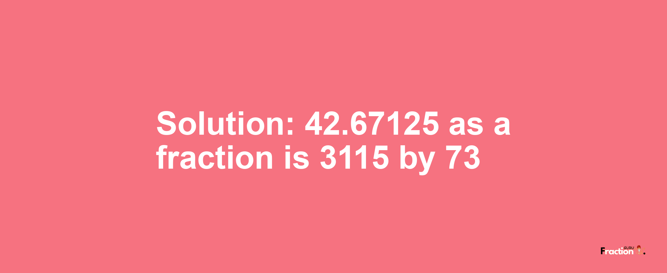Solution:42.67125 as a fraction is 3115/73
